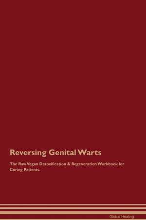 Reversing Genital Warts The Raw Vegan Detoxification & Regeneration Workbook for Curing Patients de Global Healing