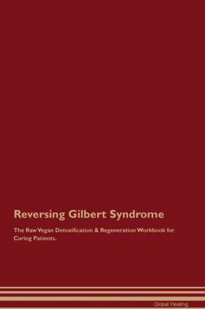 Reversing Gilbert Syndrome The Raw Vegan Detoxification & Regeneration Workbook for Curing Patients de Global Healing