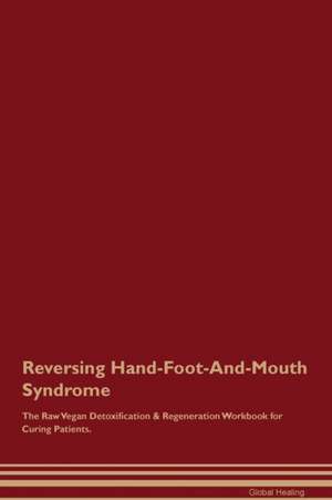 Reversing Hand-Foot-And-Mouth Syndrome The Raw Vegan Detoxification & Regeneration Workbook for Curing Patients de Global Healing