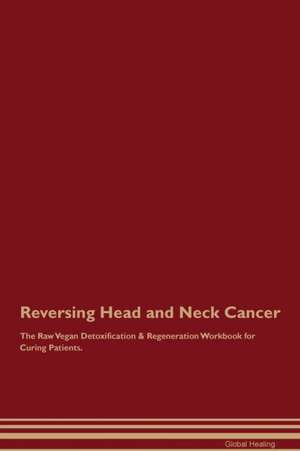 Reversing Head and Neck Cancer The Raw Vegan Detoxification & Regeneration Workbook for Curing Patients de Global Healing