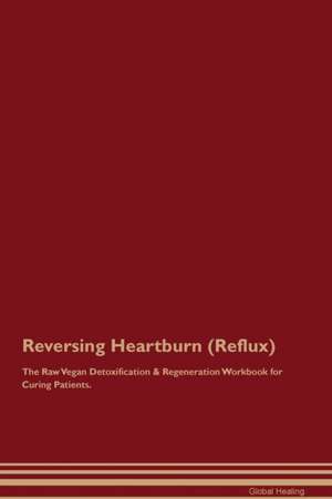 Reversing Heartburn (Reflux) The Raw Vegan Detoxification & Regeneration Workbook for Curing Patients de Global Healing