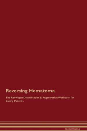 Reversing Hematoma The Raw Vegan Detoxification & Regeneration Workbook for Curing Patients de Global Healing