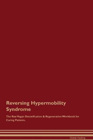 Reversing Hypermobility Syndrome The Raw Vegan Detoxification & Regeneration Workbook for Curing Patients de Global Healing