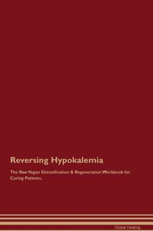 Reversing Hypokalemia The Raw Vegan Detoxification & Regeneration Workbook for Curing Patients de Global Healing