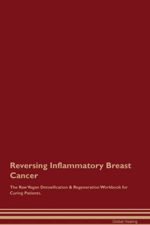 Reversing Inflammatory Breast Cancer The Raw Vegan Detoxification & Regeneration Workbook for Curing Patients de Global Healing