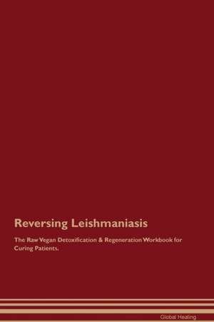 Reversing Leishmaniasis The Raw Vegan Detoxification & Regeneration Workbook for Curing Patients de Global Healing