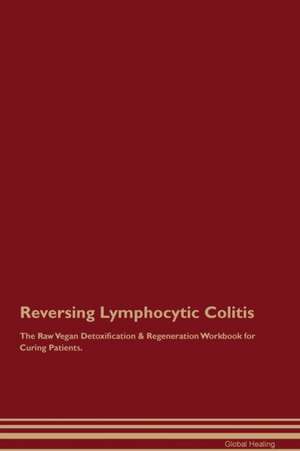 Reversing Lymphocytic Colitis The Raw Vegan Detoxification & Regeneration Workbook for Curing Patients de Global Healing