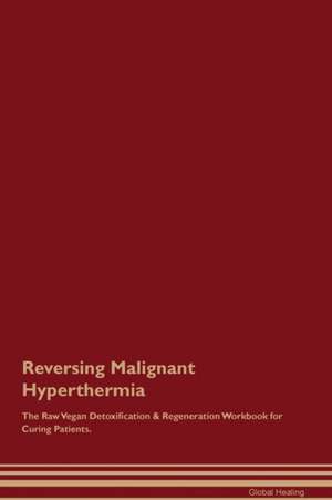 Reversing Malignant Hyperthermia The Raw Vegan Detoxification & Regeneration Workbook for Curing Patients de Global Healing