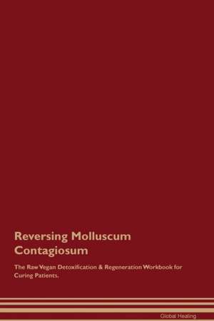 Reversing Molluscum Contagiosum The Raw Vegan Detoxification & Regeneration Workbook for Curing Patients de Global Healing