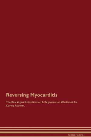 Reversing Myocarditis The Raw Vegan Detoxification & Regeneration Workbook for Curing Patients de Global Healing