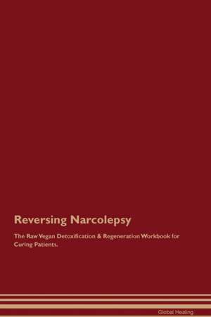 Reversing Narcolepsy The Raw Vegan Detoxification & Regeneration Workbook for Curing Patients de Global Healing