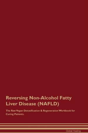 Reversing Non-Alcohol Fatty Liver Disease (NAFLD) The Raw Vegan Detoxification & Regeneration Workbook for Curing Patients de Global Healing