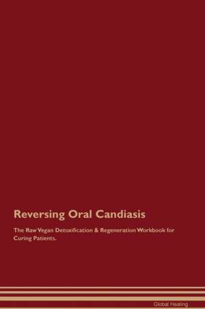 Reversing Oral Candiasis The Raw Vegan Detoxification & Regeneration Workbook for Curing Patients de Global Healing