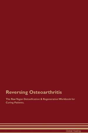 Reversing Osteoarthritis The Raw Vegan Detoxification & Regeneration Workbook for Curing Patients de Global Healing