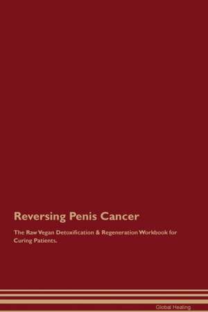 Reversing Penis Cancer The Raw Vegan Detoxification & Regeneration Workbook for Curing Patients de Global Healing