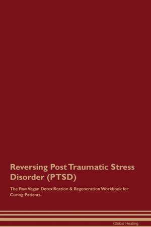 Reversing Post Traumatic Stress Disorder (PTSD) The Raw Vegan Detoxification & Regeneration Workbook for Curing Patients de Global Healing