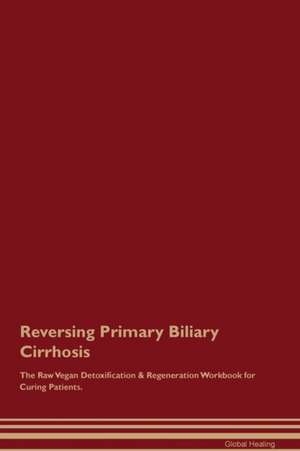 Reversing Primary Biliary Cirrhosis The Raw Vegan Detoxification & Regeneration Workbook for Curing Patients de Global Healing