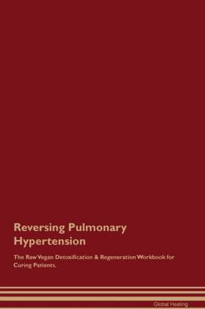 Reversing Pulmonary Hypertension The Raw Vegan Detoxification & Regeneration Workbook for Curing Patients de Global Healing