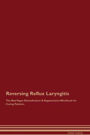 Reversing Reflux Laryngitis The Raw Vegan Detoxification & Regeneration Workbook for Curing Patients de Global Healing