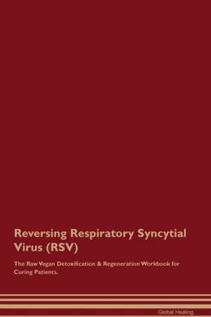 Reversing Respiratory Syncytial Virus (RSV) The Raw Vegan Detoxification & Regeneration Workbook for Curing Patients de Global Healing