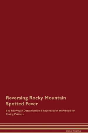 Reversing Rocky Mountain Spotted Fever The Raw Vegan Detoxification & Regeneration Workbook for Curing Patients de Global Healing