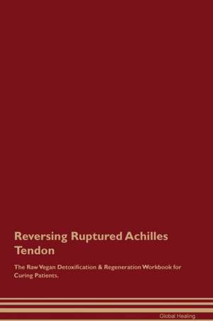 Reversing Ruptured Achilles Tendon The Raw Vegan Detoxification & Regeneration Workbook for Curing Patients de Global Healing