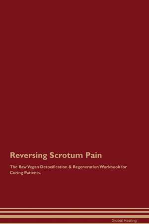 Reversing Scrotum Pain The Raw Vegan Detoxification & Regeneration Workbook for Curing Patients de Global Healing