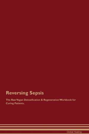 Reversing Sepsis The Raw Vegan Detoxification & Regeneration Workbook for Curing Patients de Global Healing