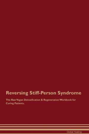 Reversing Stiff-Person Syndrome The Raw Vegan Detoxification & Regeneration Workbook for Curing Patients de Global Healing