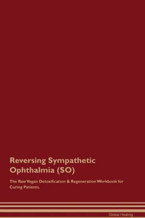 Reversing Sympathetic Ophthalmia (SO) The Raw Vegan Detoxification & Regeneration Workbook for Curing Patients de Global Healing