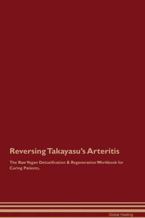 Reversing Takayasu's Arteritis The Raw Vegan Detoxification & Regeneration Workbook for Curing Patients de Global Healing