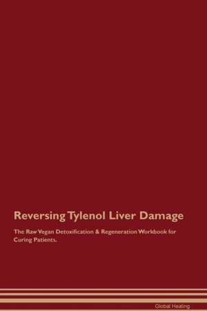 Reversing Tylenol Liver Damage The Raw Vegan Detoxification & Regeneration Workbook for Curing Patients de Global Healing