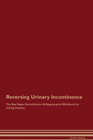 Reversing Urinary Incontinence The Raw Vegan Detoxification & Regeneration Workbook for Curing Patients de Global Healing