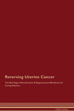 Reversing Uterine Cancer The Raw Vegan Detoxification & Regeneration Workbook for Curing Patients de Global Healing