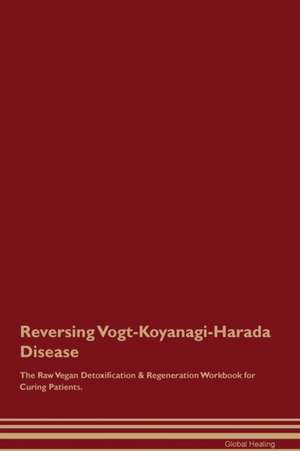 Reversing Vogt-Koyanagi-Harada Disease The Raw Vegan Detoxification & Regeneration Workbook for Curing Patients de Global Healing