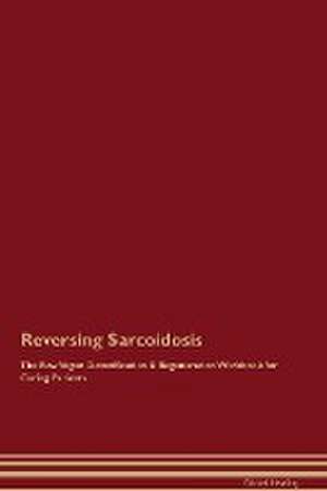 Reversing Sarcoidosis The Raw Vegan Detoxification & Regeneration Workbook for Curing Patients. de Global Healing