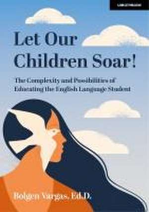 Let Our Children Soar! the Complexity and Possibilities of Educating the English Language Student de Bolgen Vargas