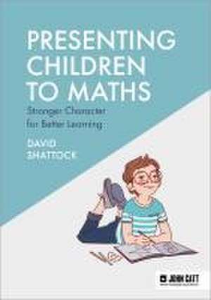 Presenting Children to Maths: Stronger Character for Better Learning de David Shattock