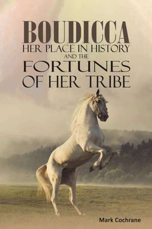 Boudicca - Her Place in History and the Fortunes of Her Tribe de Mark Cochrane