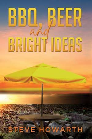 BBQ, Beer and Bright Ideas de Steve Howarth