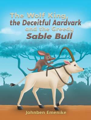 The Wolf King, the Deceitful Aardvark and the Greedy Sable Bull de Johnben Emenike