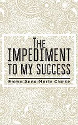 The Impediment To My Success de Emma Anna Marie Clarke