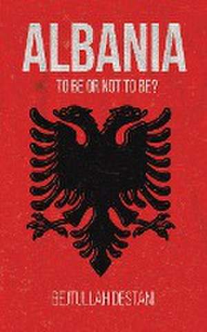 Albania: To Be or Not to Be? de Bejtullah Destani