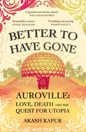 Better To Have Gone: Love, Death and the Quest for Utopia in Auroville de Akash Kapur