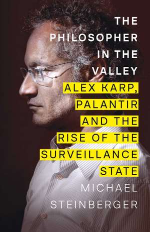 The Philosopher in the Valley: Alex Karp, Palantir and the Rise of the Surveillance State de Michael Steinberger