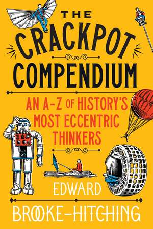 The Crackpot Compendium: A mind-boggling and fascinating A-Z of history’s most eccentric thinkers de Edward Brooke-Hitching