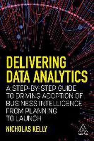 Delivering Data Analytics – A Step–By–Step Guide to Driving Adoption of Business Intelligence from Planning to Launch de Nicholas Kelly