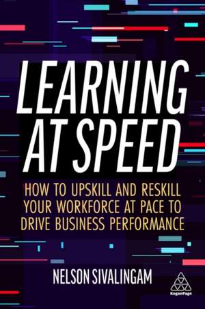 Learning at Speed – How to Upskill and Reskill your Workforce at Pace to Drive Business Performance de Nelson Sivalingam