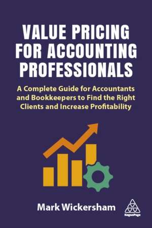 Value Pricing for Accounting Professionals – A Complete Guide for Accountants and Bookkeepers to Find the Right Clients and Increase Profitability de Mark Wickersham