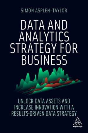 Data and Analytics Strategy for Business – Unlock Data Assets and Increase Innovation with a Results–Driven Data Strategy de Simon Asplen–taylor